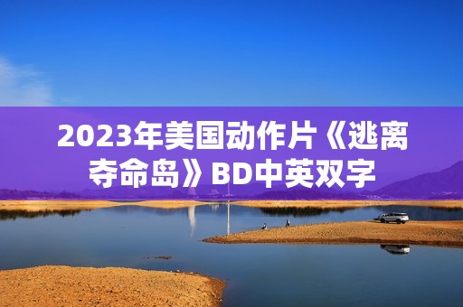2023年美国动作片《逃离夺命岛》BD中英双字