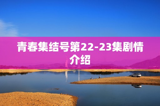 青春集结号第22-23集剧情介绍