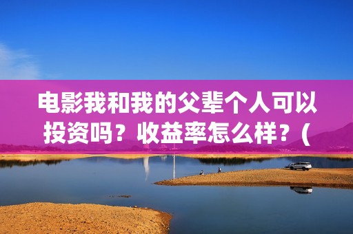 电影我和我的父辈个人可以投资吗？收益率怎么样？(电影我和我的父辈 诗)