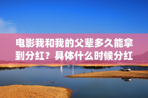电影我和我的父辈多久能拿到分红？具体什么时候分红？(电影我和我的父辈主题曲)