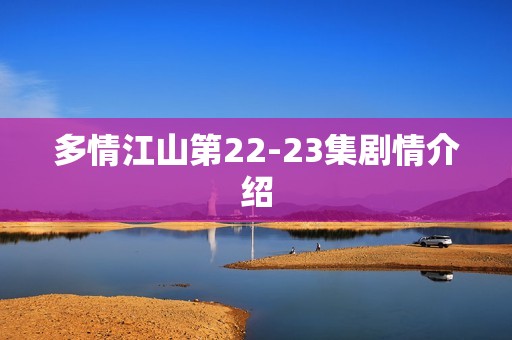 多情江山第22-23集剧情介绍