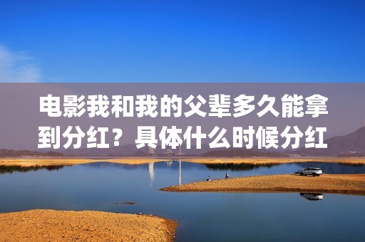 电影我和我的父辈多久能拿到分红？具体什么时候分红？(电影我和我的父辈主题曲《如愿》王菲)