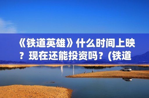 《铁道英雄》什么时间上映？现在还能投资吗？(铁道英雄什么时候拍的)