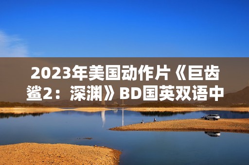 2023年美国动作片《巨齿鲨2：深渊》BD国英双语中英双字