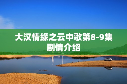 大汉情缘之云中歌第8-9集剧情介绍