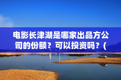 电影长津湖是哪家出品方公司的份额？可以投资吗？(电影长津湖是真实事件吗)
