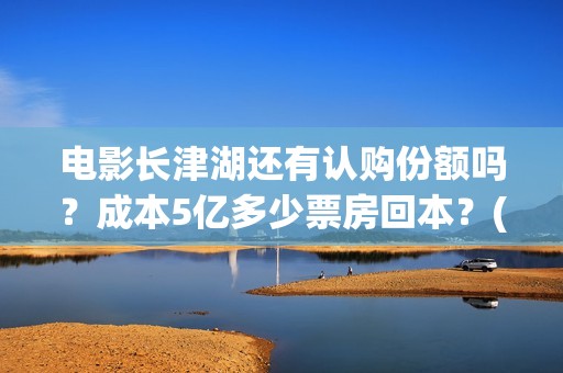 电影长津湖还有认购份额吗？成本5亿多少票房回本？(长津湖电影下部)
