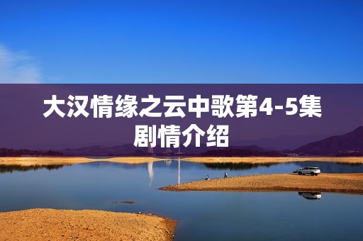 大汉情缘之云中歌第4-5集剧情介绍