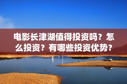 电影长津湖值得投资吗？怎么投资？有哪些投资优势？(长津湖电影感人么)