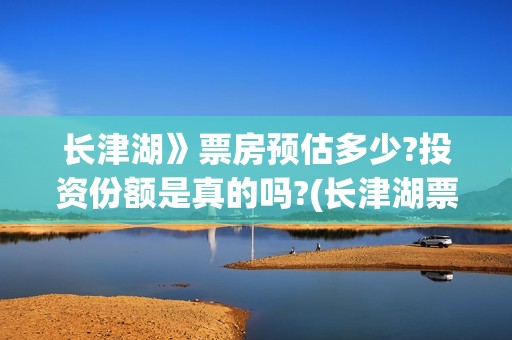 长津湖》票房预估多少?投资份额是真的吗?(长津湖票房54亿)