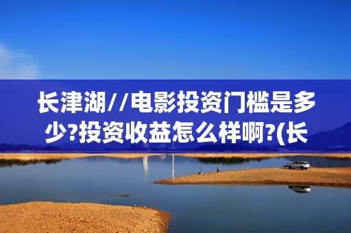 长津湖//电影投资门槛是多少?投资收益怎么样啊?(长津湖电影投资方有哪些)