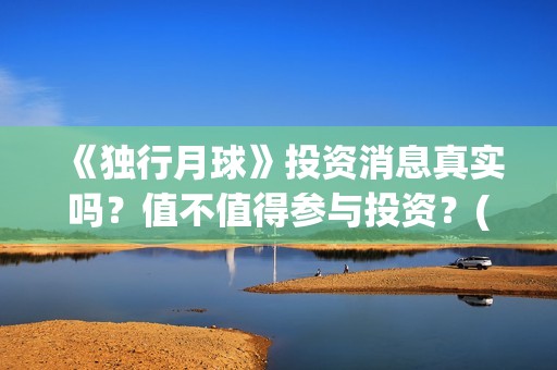 《独行月球》投资消息真实吗？值不值得参与投资？(独行月球票房预测)