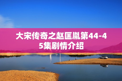 大宋传奇之赵匡胤第44-45集剧情介绍