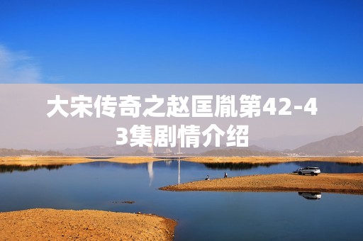 大宋传奇之赵匡胤第42-43集剧情介绍