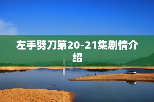左手劈刀第20-21集剧情介绍