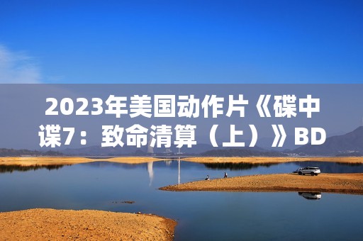 2023年美国动作片《碟中谍7：致命清算（上）》BD中英双字