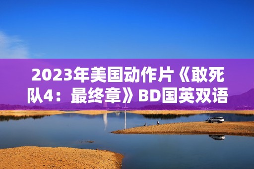2023年美国动作片《敢死队4：最终章》BD国英双语双字