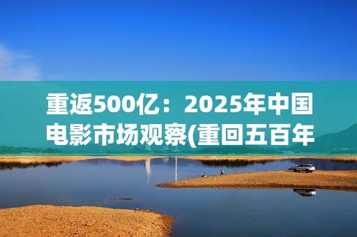 重返500亿：2025年中国电影市场观察(重回五百年前)