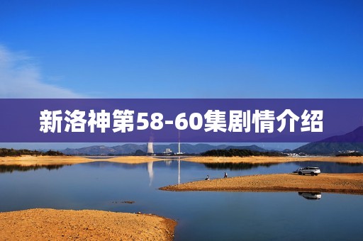 新洛神第58-60集剧情介绍