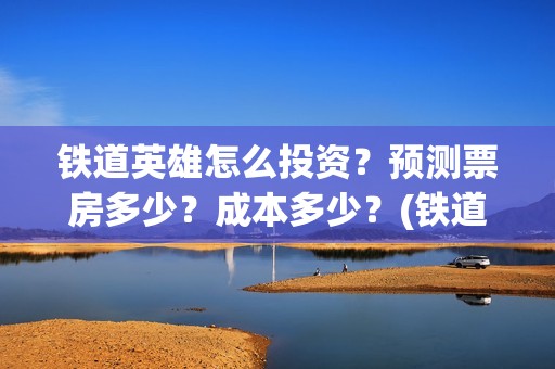 铁道英雄怎么投资？预测票房多少？成本多少？(铁道英雄怎么投资)