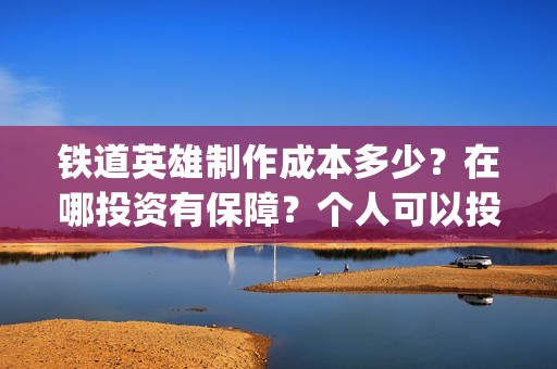 铁道英雄制作成本多少？在哪投资有保障？个人可以投资吗？(《铁道英雄》)