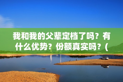 我和我的父辈定档了吗？有什么优势？份额真实吗？(我和我的父辈写的啥)