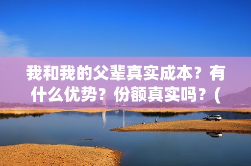 我和我的父辈真实成本？有什么优势？份额真实吗？(我和我的父辈真实人物原型)