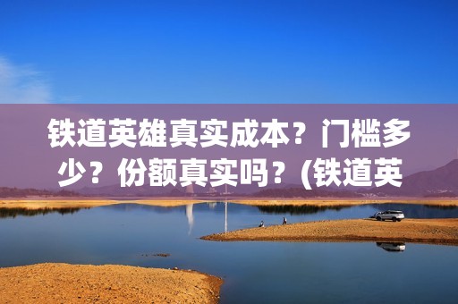 铁道英雄真实成本？门槛多少？份额真实吗？(铁道英雄男一号)