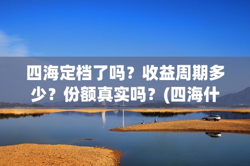 四海定档了吗？收益周期多少？份额真实吗？(四海什么时候开拍)