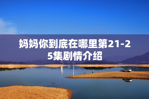 妈妈你到底在哪里第21-25集剧情介绍