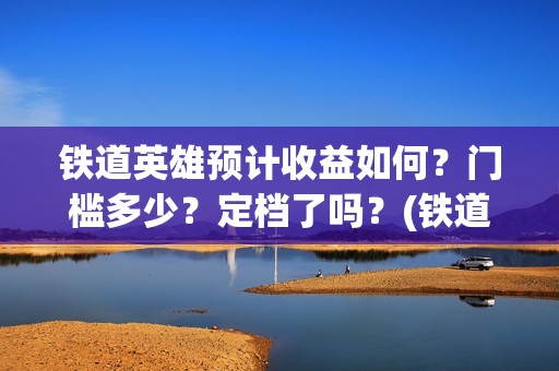 铁道英雄预计收益如何？门槛多少？定档了吗？(铁道英雄出品方)