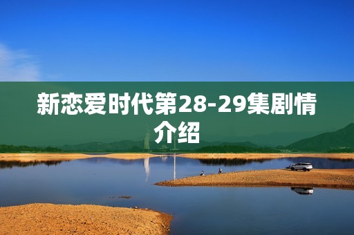新恋爱时代第28-29集剧情介绍