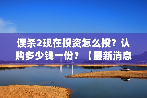 误杀2现在投资怎么投？认购多少钱一份？【最新消息】(误杀2主角)