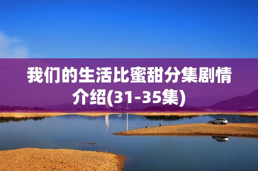 我们的生活比蜜甜分集剧情介绍(31-35集)