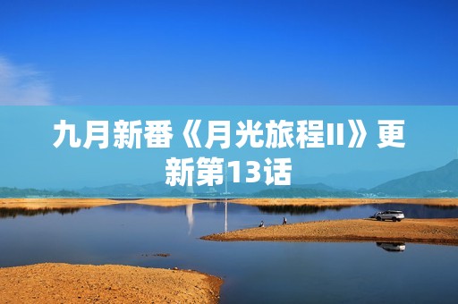 九月新番《月光旅程II》更新第13话