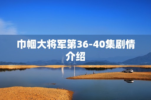 巾帼大将军第36-40集剧情介绍