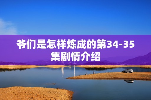 爷们是怎样炼成的第34-35集剧情介绍