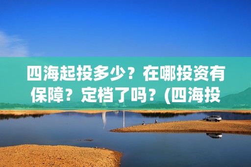 四海起投多少？在哪投资有保障？定档了吗？(四海投资管理有限公司)