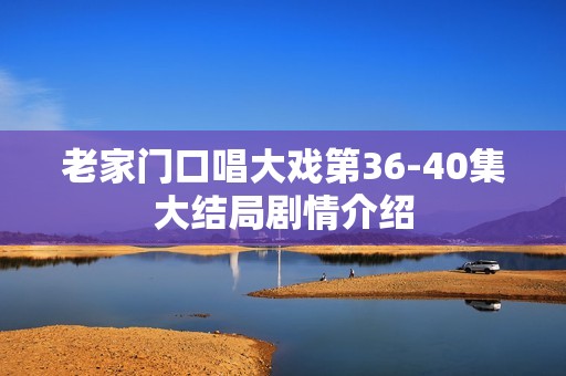 老家门口唱大戏第36-40集大结局剧情介绍