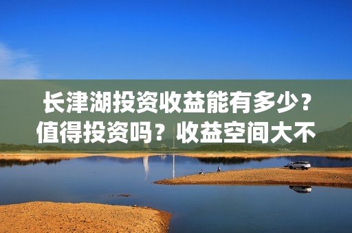 长津湖投资收益能有多少？值得投资吗？收益空间大不大？(长津湖投资收益怎么样)