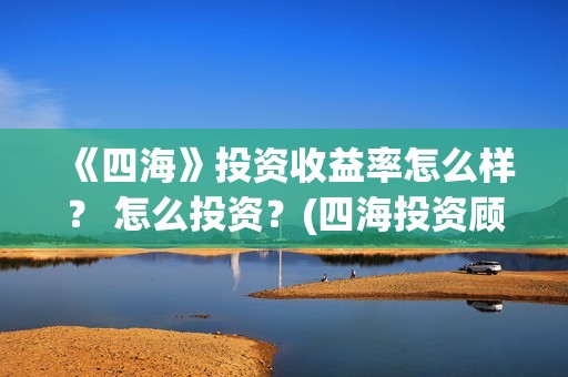 《四海》投资收益率怎么样？ 怎么投资？(四海投资顾问有限公司)