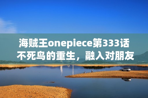 海贼王onepiece第333话 不死鸟的重生，融入对朋友的誓言的海贼旗之梦