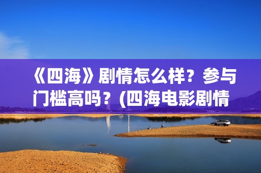 《四海》剧情怎么样？参与门槛高吗？(四海电影剧情)