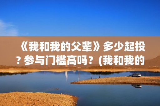 《我和我的父辈》多少起投? 参与门槛高吗？(我和我的父辈主题曲)