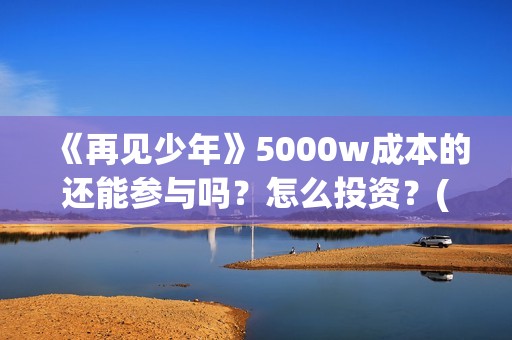 《再见少年》5000w成本的还能参与吗？怎么投资？(再见,少年作文550字)