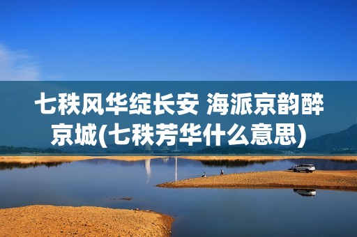 七秩风华绽长安 海派京韵醉京城(七秩芳华什么意思)