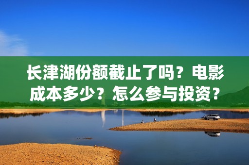 长津湖份额截止了吗？电影成本多少？怎么参与投资？(长津湖破40亿)