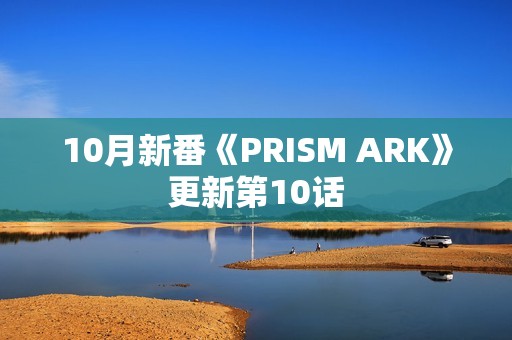 10月新番《PRISM ARK》更新第10话