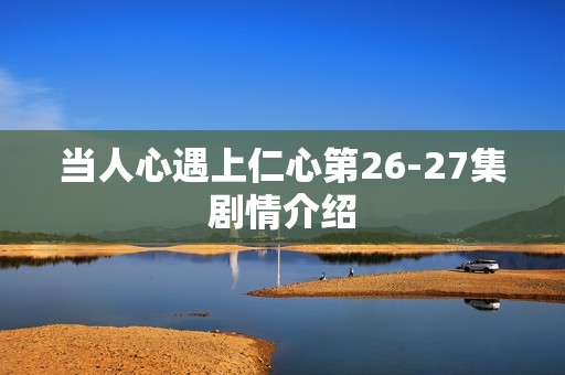当人心遇上仁心第26-27集剧情介绍