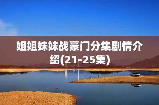 姐姐妹妹战豪门分集剧情介绍(21-25集)